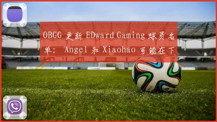 OBGG 更新 EDward Gaming 球员名单： Angel 和 Xiaohao 可能在下个赛季同队出战
