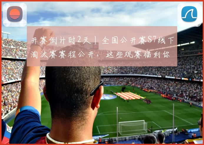 开赛倒计时2天丨全国公开赛S7线下淘汰赛赛程公开，这些观赛福利你一定要带走！