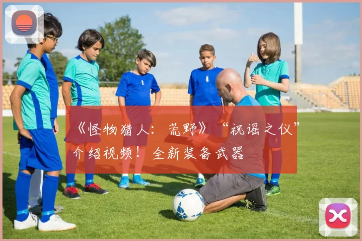 《怪物猎人：荒野》“祝谣之仪”介绍视频！全新装备武器