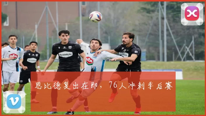 恩比德复出在即，76人冲刺季后赛