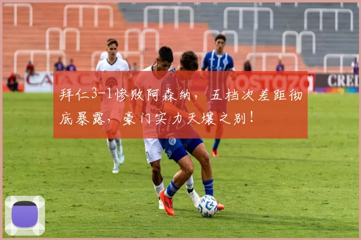 拜仁3-1惨败阿森纳，五档次差距彻底暴露，豪门实力天壤之别！