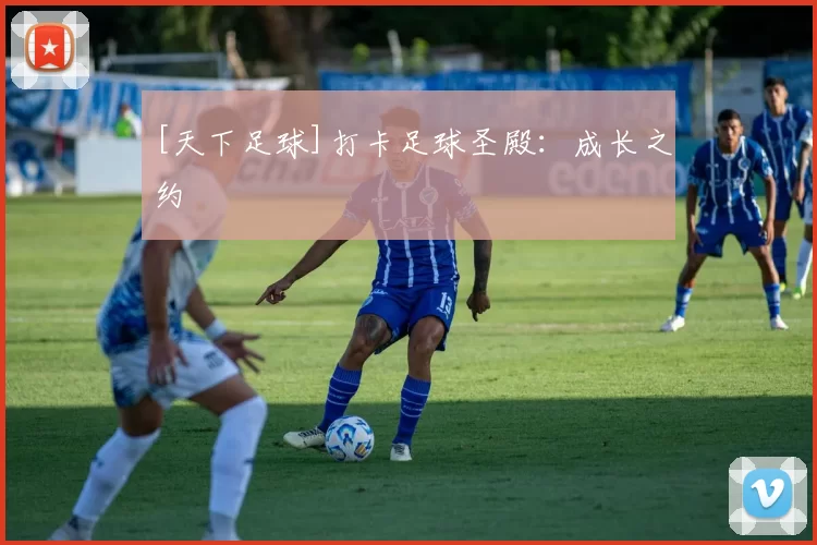 [天下足球]打卡足球圣殿：成长之约
