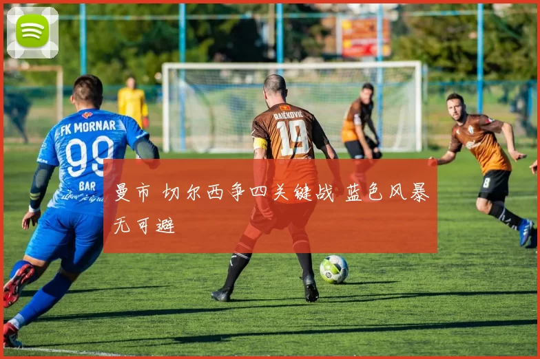 曼市 切尔西争四关键战 蓝色风暴无可避