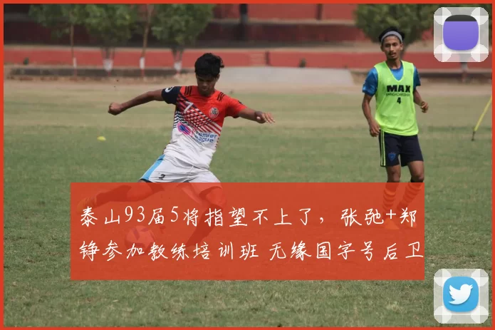 泰山93届5将指望不上了，张弛+郑铮参加教练培训班 无缘国字号后卫