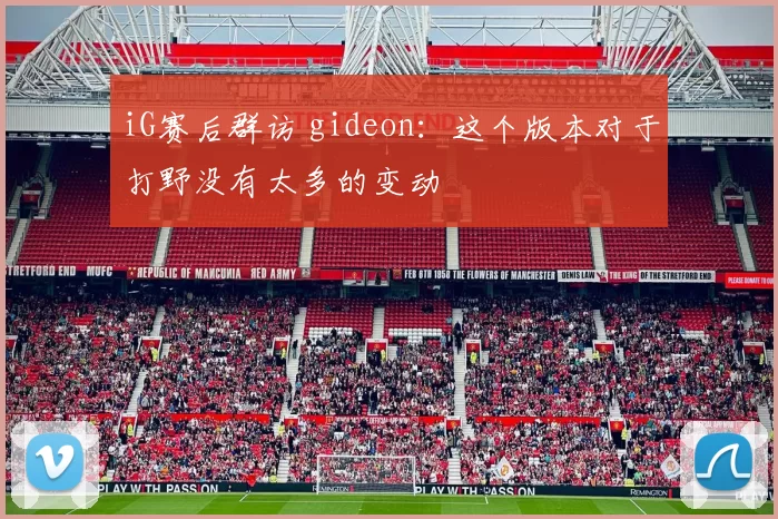 iG赛后群访 gideon：这个版本对于打野没有太多的变动