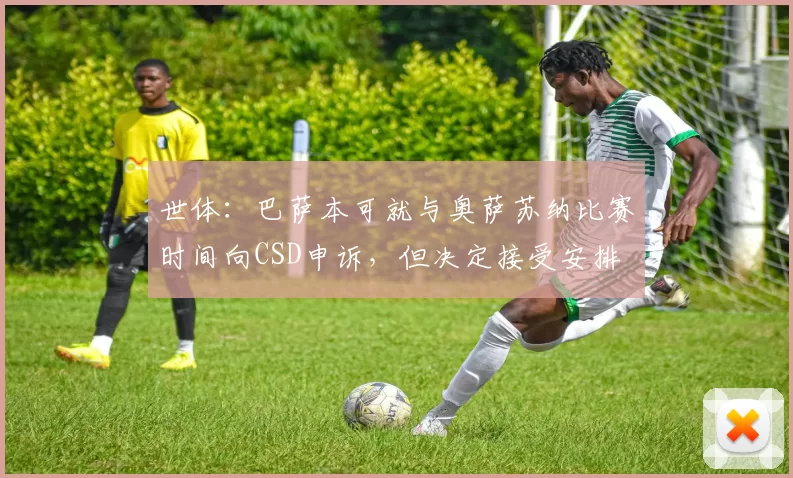 世体：巴萨本可就与奥萨苏纳比赛时间向CSD申诉，但决定接受安排