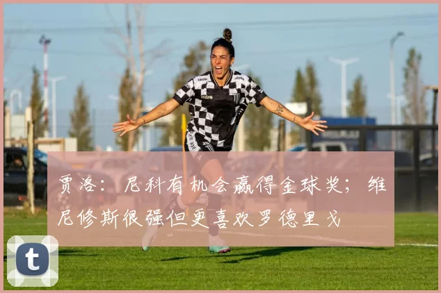 贾洛：尼科有机会赢得金球奖；维尼修斯很强但更喜欢罗德里戈