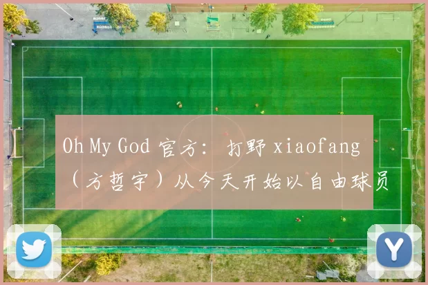 Oh My God 官方：打野 xiaofang （方哲宇）从今天开始以自由球员身份离队