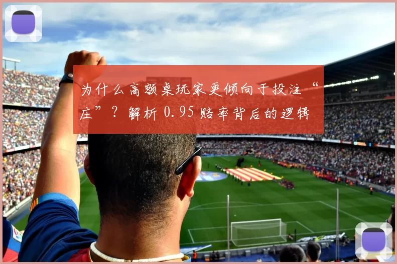 为什么高额桌玩家更倾向于投注“庄”？解析 0.95 赔率背后的逻辑优势。（高额桌玩家为何偏爱押“庄”？0.95 赔率的优势逻辑剖析）