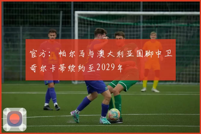 官方：帕尔马与澳大利亚国脚中卫奇尔卡蒂续约至2029年