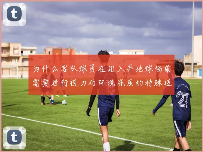 为什么客队球员在进入异地球场前需要进行视力对环境亮度的特殊适应