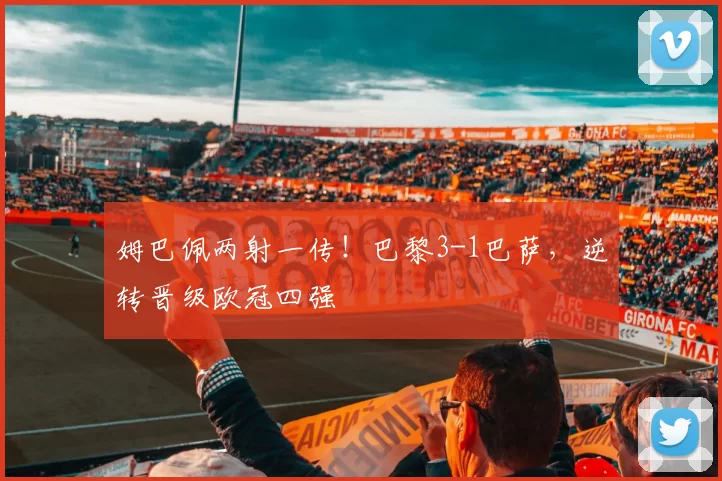 姆巴佩两射一传！巴黎3-1巴萨，逆转晋级欧冠四强