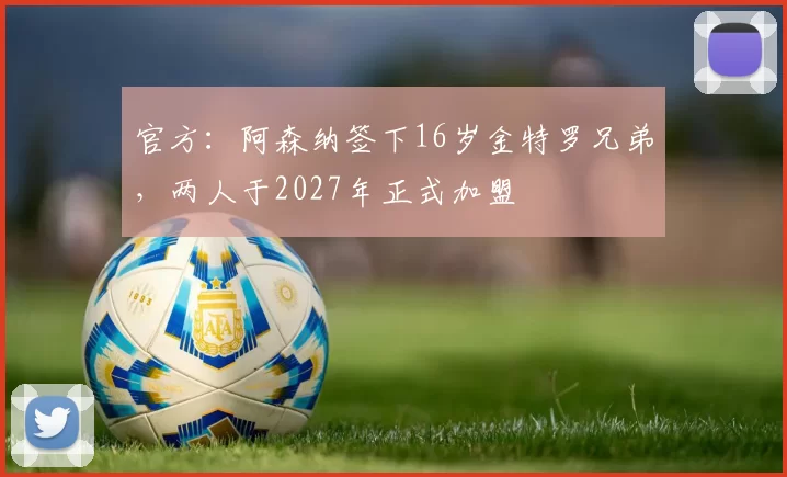 官方：阿森纳签下16岁金特罗兄弟，两人于2027年正式加盟