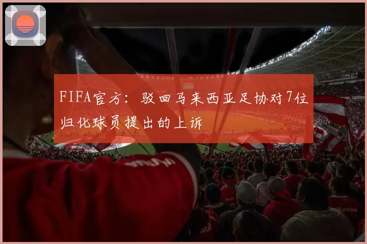 FIFA官方：驳回马来西亚足协对7位归化球员提出的上诉