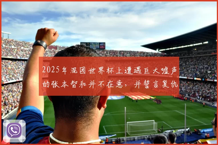 2025年混团世界杯上遭遇巨大嘘声的张本智和并不在意，并誓言复仇