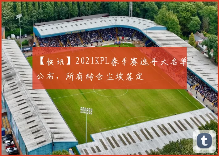 【快讯】2021KPL春季赛选手大名单公布，所有转会尘埃落定