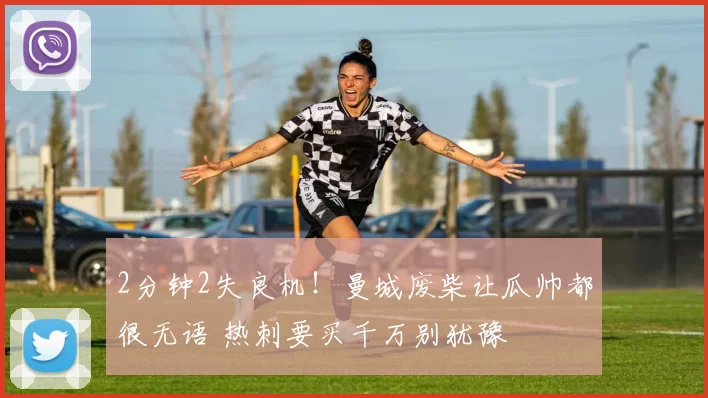 2分钟2失良机！曼城废柴让瓜帅都很无语 热刺要买千万别犹豫