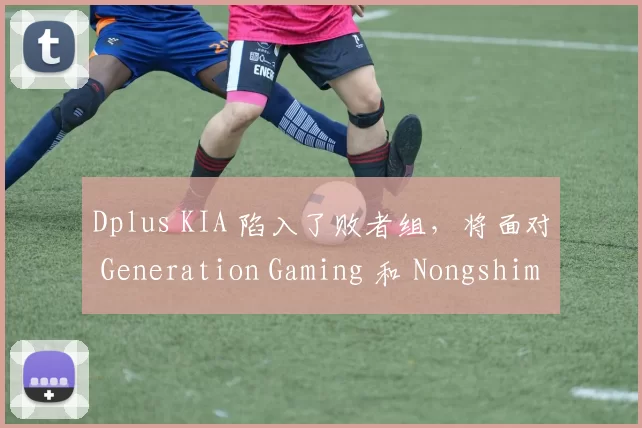 Dplus KIA 陷入了败者组，将面对 Generation Gaming 和 Nongshim RedForce 的胜者；