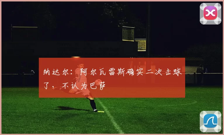 纳达尔：阿尔瓦雷斯确实二次击球了，不认为巴萨