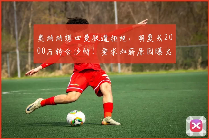 奥纳纳想回曼联遭拒绝，明夏或2000万转会沙特！要求加薪原因曝光