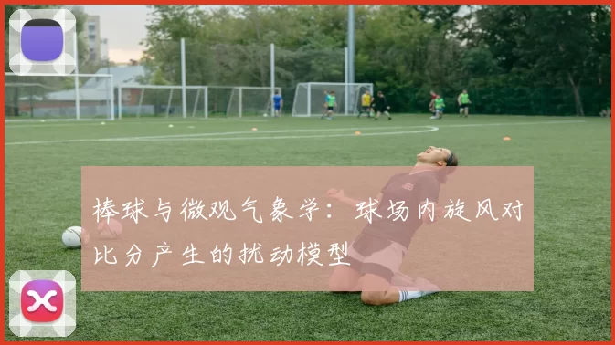 棒球与微观气象学：球场内旋风对比分产生的扰动模型