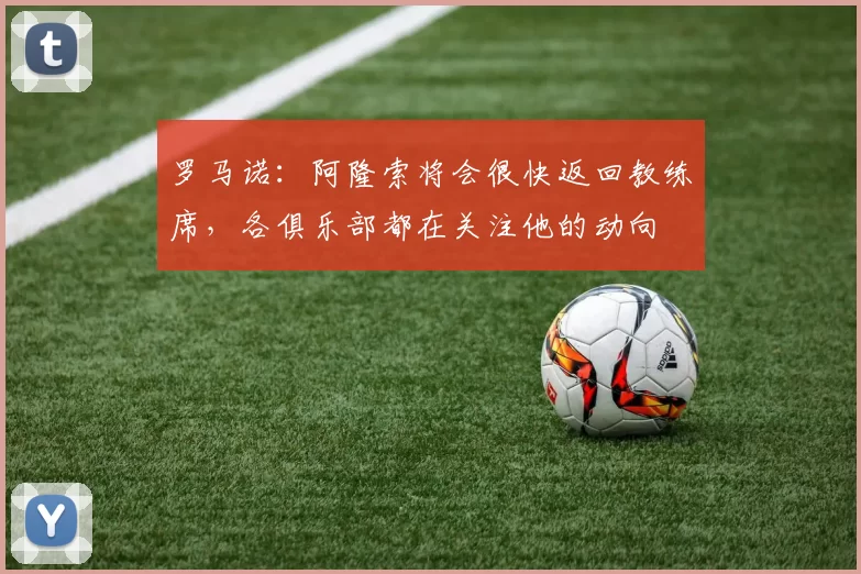 罗马诺：阿隆索将会很快返回教练席，各俱乐部都在关注他的动向