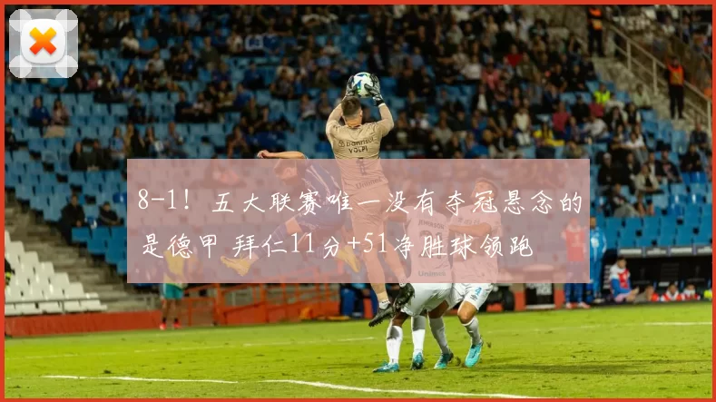8-1！五大联赛唯一没有夺冠悬念的是德甲 拜仁11分+51净胜球领跑