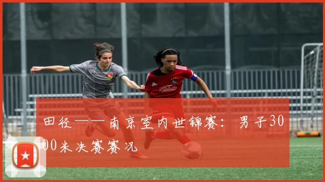 田径——南京室内世锦赛：男子3000米决赛赛况