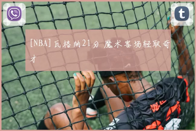 [NBA]瓦格纳21分 魔术客场轻取奇才