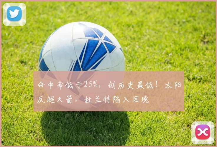 命中率低于25%，创历史最低！太阳反超火箭，杜兰特陷入困境