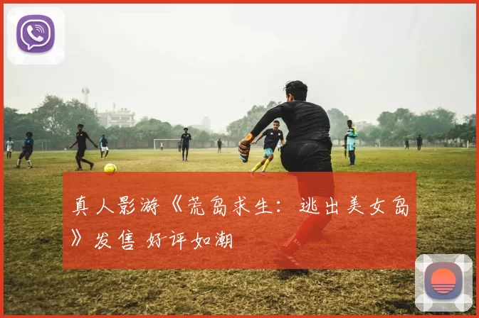 真人影游《荒岛求生：逃出美女岛》发售 好评如潮