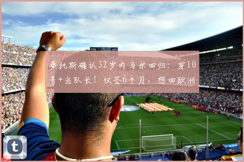 桑托斯确认32岁内马尔回归：穿10号+当队长！仅签6个月，想回欧洲