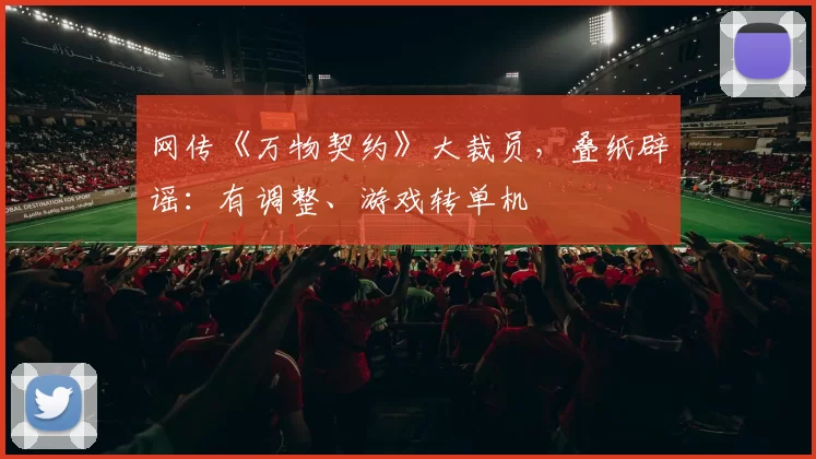 网传《万物契约》大裁员，叠纸辟谣：有调整、游戏转单机