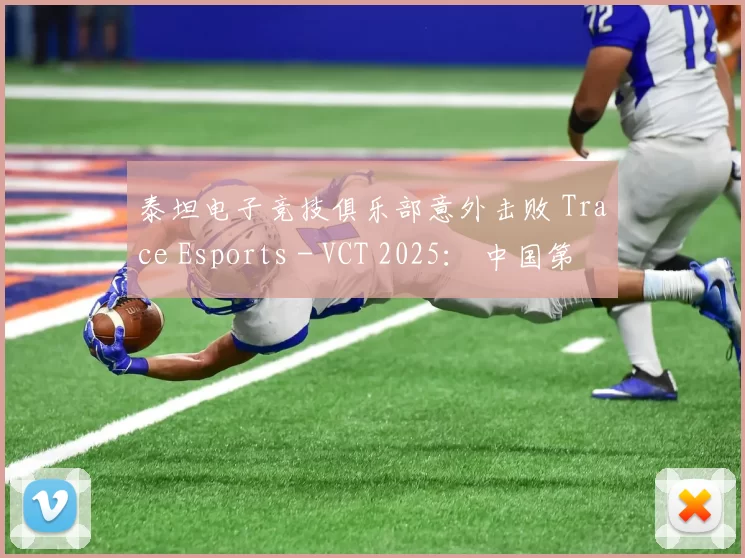 泰坦电子竞技俱乐部意外击败 Trace Esports - VCT 2025： 中国第二阶段结果