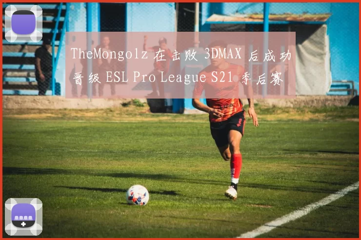 TheMongolz 在击败 3DMAX 后成功晋级 ESL Pro League S21 季后赛；
