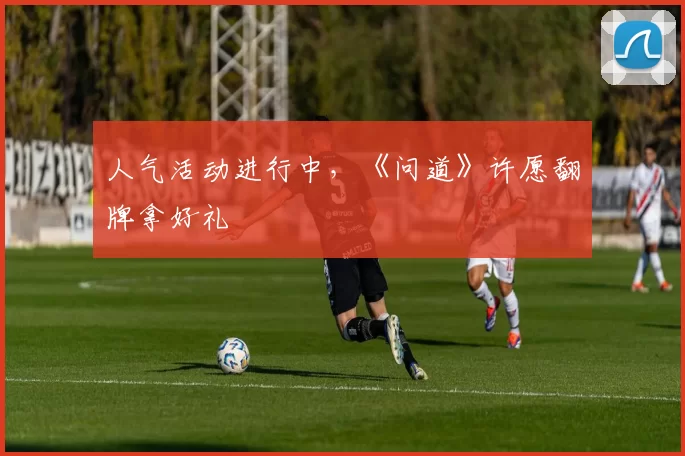 人气活动进行中，《问道》许愿翻牌拿好礼