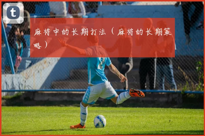 麻将中的长期打法（麻将的长期策略）