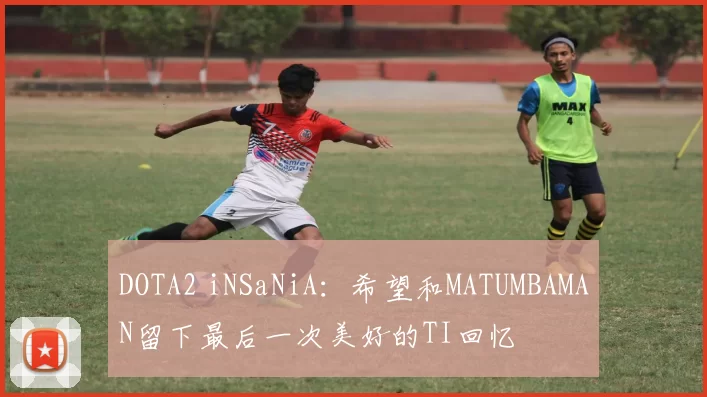 DOTA2 iNSaNiA：希望和MATUMBAMAN留下最后一次美好的TI回忆