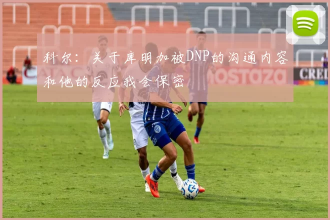 科尔：关于库明加被DNP的沟通内容和他的反应我会保密