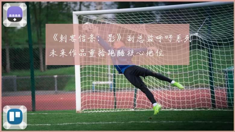 《刺客信条：影》副总监呼吁系列未来作品重拾跑酷核心地位