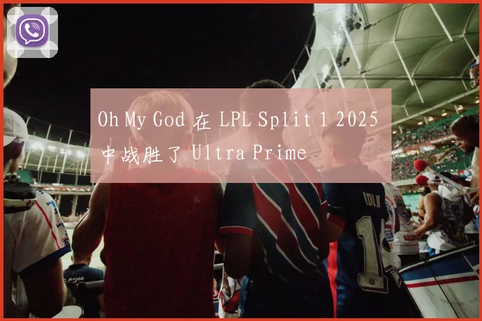 Oh My God 在 LPL Split 1 2025 中战胜了 Ultra Prime