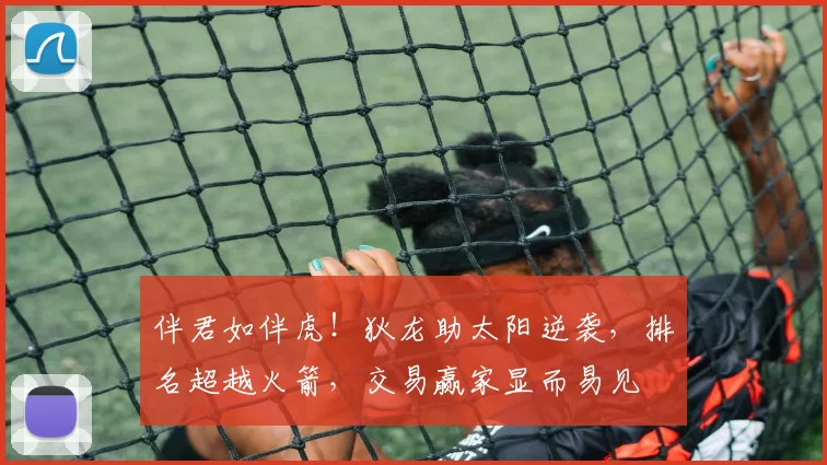 伴君如伴虎！狄龙助太阳逆袭，排名超越火箭，交易赢家显而易见