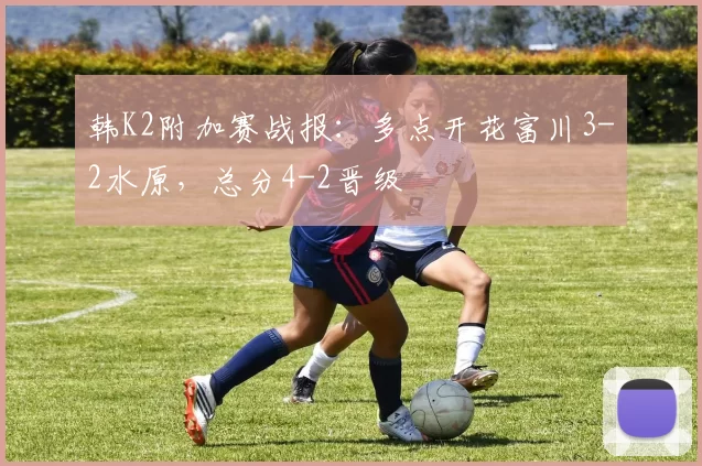 韩K2附加赛战报：多点开花富川3-2水原，总分4-2晋级
