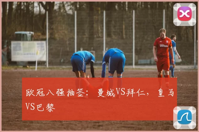 欧冠八强抽签：曼城VS拜仁，皇马VS巴黎