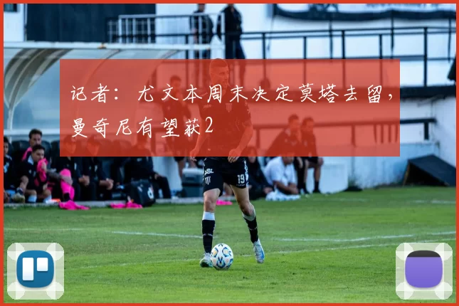 记者：尤文本周末决定莫塔去留，曼奇尼有望获2