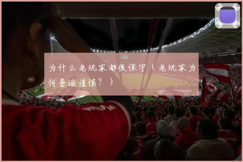 为什么老玩家都很保守（老玩家为何普遍谨慎？）