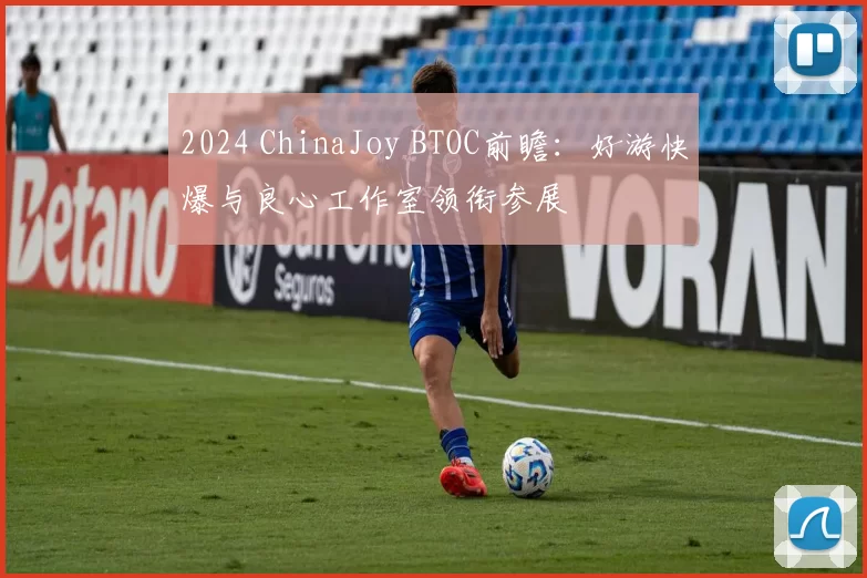 2024 ChinaJoy BTOC前瞻：好游快爆与良心工作室领衔参展