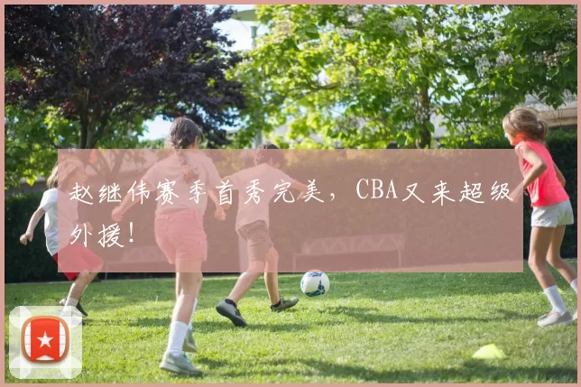 赵继伟赛季首秀完美，CBA又来超级外援！