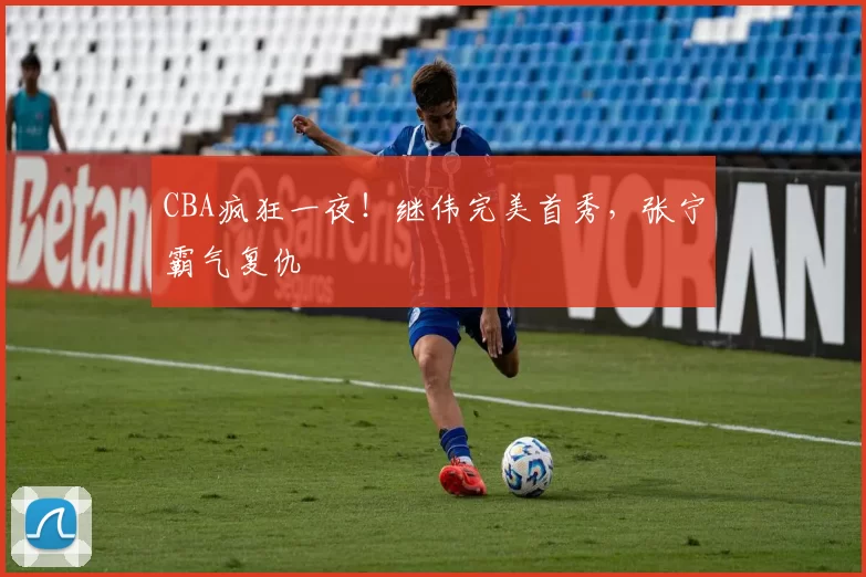 CBA疯狂一夜！继伟完美首秀，张宁霸气复仇