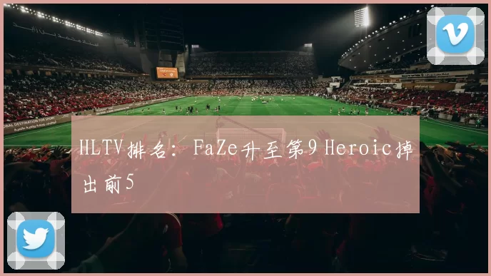 HLTV排名：FaZe升至第9 Heroic掉出前5